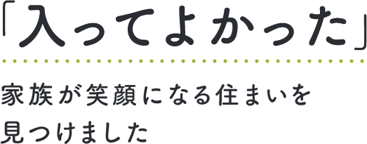 「入って良かった」 家族が笑顔になる住まいを見つけました