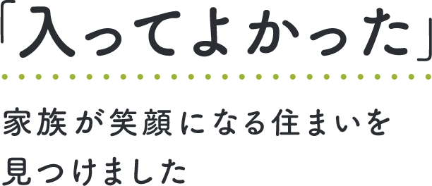 「入って良かった」 家族が笑顔になる住まいを見つけました