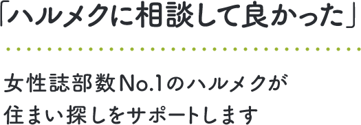 「ハルメクに相談して良かった」 女性誌部数No.1のハルメクが住まい探しをサポートします