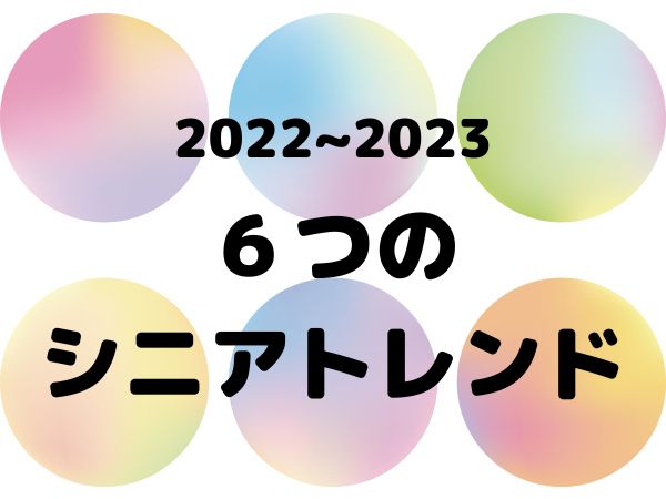 2022～23年の6つのシニアトレンド