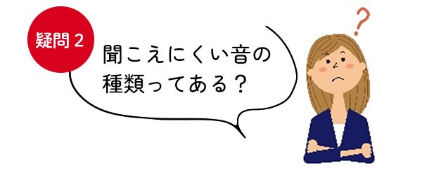 【疑問＜2＞聞こえにくい音の種類ってある？】