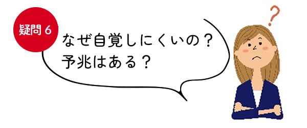 【疑問＜6＞なぜ自覚しにくいの？予兆はある？】