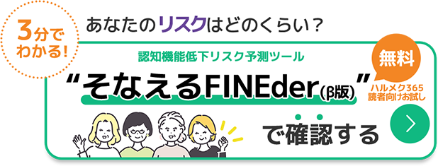 3分で
          わかる!あなたのリスクはどのくらい？ 認知機能低下リスク予測ツール “そなえるFINEder で確認する”